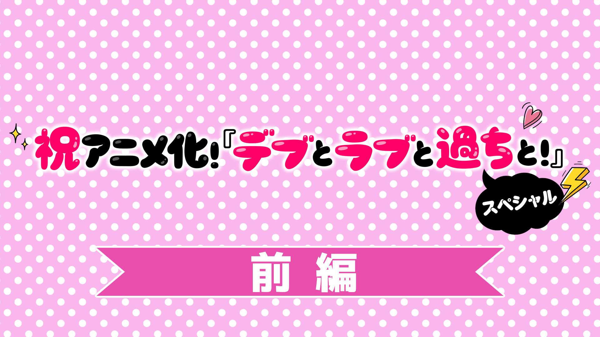 コミックシーモア「祝アニメ化！『デブとラブと過ちと！』SP前編・後編 」特番制作